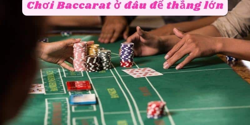 Chơi Baccarat ở đâu thắng lớn